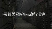 帶著美圖V4去旅行沒有男票也能拍大片！【數碼&手機】風尚中國網