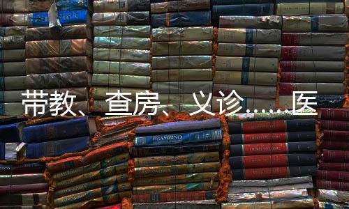 帶教、查房、義診……醫(yī)療專家科普宣教服務(wù)基層患者