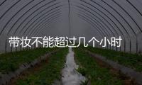 帶妝不能超過幾個小時 偶爾帶妝睡一晚可以嗎