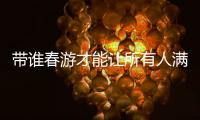 帶誰春游才能讓所有人滿意？Life一起去