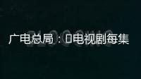 廣電總局：?電視劇每集開頭與上集結尾重復不超30秒