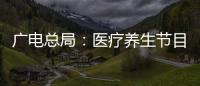 廣電總局：醫(yī)療養(yǎng)生節(jié)目不得由社會(huì)公司制作