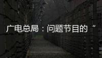 廣電總局：問題節(jié)目的“未刪節(jié)版”“花絮”等不可在網(wǎng)上播出