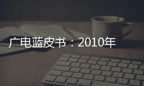 廣電藍皮書：2010年廣播電視收入將破2千億元