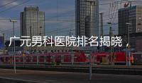 廣元男科醫院排名揭曉，最好是不是劍閣人民醫院清清楚楚