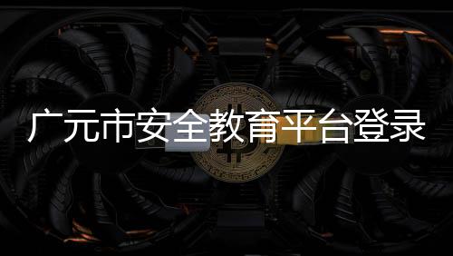廣元市安全教育平臺登錄入口（廣元市安全教育平臺）