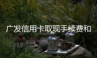 廣發信用卡取現手續費和利息（廣發信用卡取現手續費）