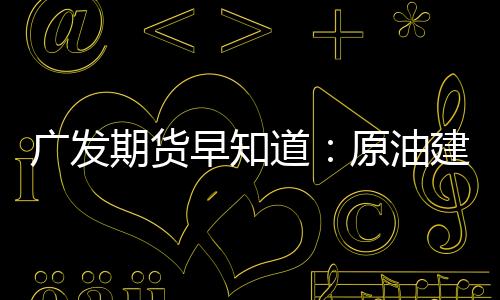 廣發期貨早知道：原油建議區間操作，PVC上方壓力暫看6600