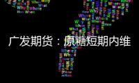 廣發期貨：原糖短期內維持高位震蕩走勢