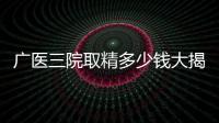 廣醫三院取精多少錢大揭秘，一萬都包括什么速看