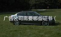 廣告公司需要哪些證書（廣告公司需要資質證書嗎）