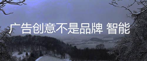 廣告創(chuàng)意不是品牌 智能廚衛(wèi)企業(yè)應(yīng)考慮產(chǎn)品創(chuàng)新