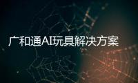 廣和通AI玩具解決方案通過火山引擎成功接入DeepSeek開源模型