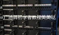 廣場舞初學(xué)者教程美美噠，廣場舞初學(xué)者教程