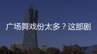 廣場舞戲份太多？這部劇告訴你“夕陽紅”比年輕人更卷