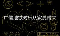 廣佛地鐵對樂從家具帶來影響有多大