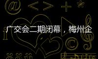 廣交會二期閉幕，梅州企業交出亮眼“成績單”！