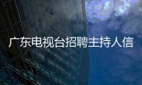 廣東電視臺招聘主持人信息（廣東電視臺招聘主持人）