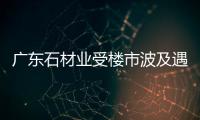 廣東石材業受樓市波及遇寒冬:每個企業都負債兩三千萬