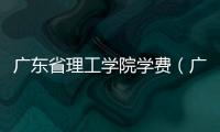 廣東省理工學院學費（廣東理工學院學費一覽表）