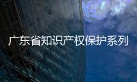 廣東省知識產權保護系列宣講活動開啟