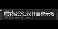 廣東省分公司開展警示教育