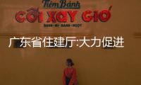 廣東省住建廳:大力促進住房消費,推進個別房企債務風險化解工作