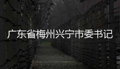 廣東省梅州興寧市委書記、二級巡視員宋才華接受紀律審查和監察調查
