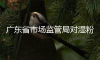 廣東省市場監管局對濕粉統一查工作進行再部署