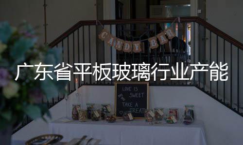 廣東省平板玻璃行業(yè)產能現(xiàn)狀清單,行業(yè)資訊