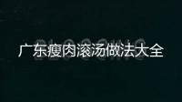 廣東瘦肉滾湯做法大全