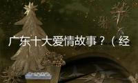 廣東十大愛情故事？（經典的愛情故事）