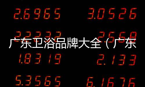 廣東衛浴品牌大全（廣東衛浴十大品牌）