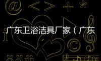 廣東衛浴潔具廠家（廣東衛浴）