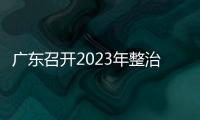 廣東召開2023年整治虛假違法廣告聯席會議