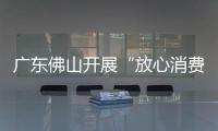廣東佛山開展“放心消費環境建言獻策”征集活動