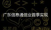 廣東信息通信業首季實現開門紅