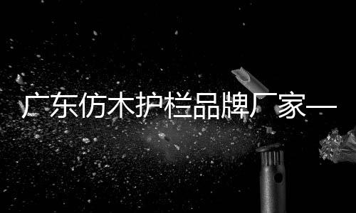 廣東仿木護欄品牌廠家——友翠圍欄