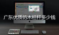廣東優(yōu)質(zhì)仿木欄桿多少錢一米