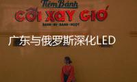 廣東與俄羅斯深化LED合作