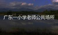 廣東一小學老師公共場所猥褻多名女童 已被刑拘