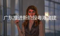 廣東推進新階段粵港澳建設 深化區域協作與創新