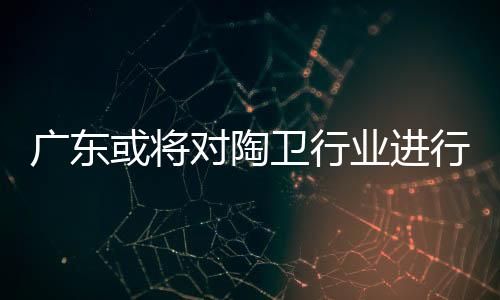 廣東或將對陶衛行業進行大力支持