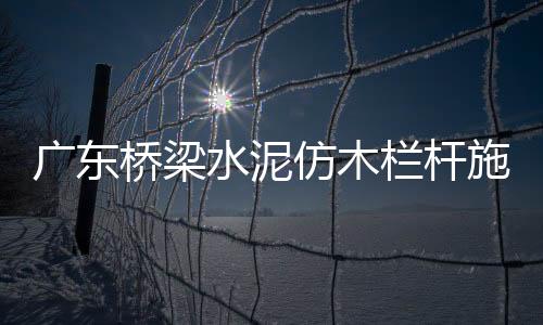 廣東橋梁水泥仿木欄桿施工隊