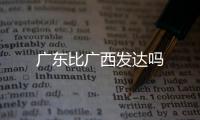 廣東比廣西發(fā)達(dá)嗎
