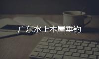 廣東水上木屋垂釣