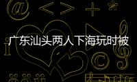 廣東汕頭兩人下海玩時被浪卷走，被找到時均已不幸身亡
