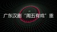 廣東漢劇“周五有戲”重陽專場上演，今天的“主角”有點不一樣！