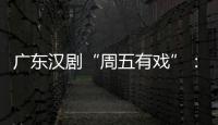 廣東漢劇“周五有戲”：三位國家一級演員演唱拿手曲目