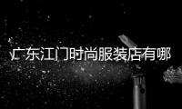 廣東江門時(shí)尚服裝店有哪些,廣東江門時(shí)尚服裝店有哪些店